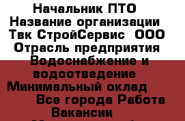 Начальник ПТО › Название организации ­ Твк-СтройСервис, ООО › Отрасль предприятия ­ Водоснабжение и водоотведение › Минимальный оклад ­ 40 000 - Все города Работа » Вакансии   . Московская обл.,Бронницы г.